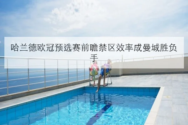 哈兰德欧冠预选赛前瞻禁区效率成曼城胜负手