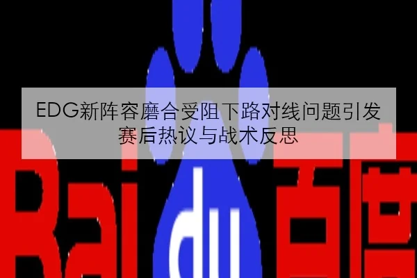 EDG新阵容磨合受阻下路对线问题引发赛后热议与战术反思