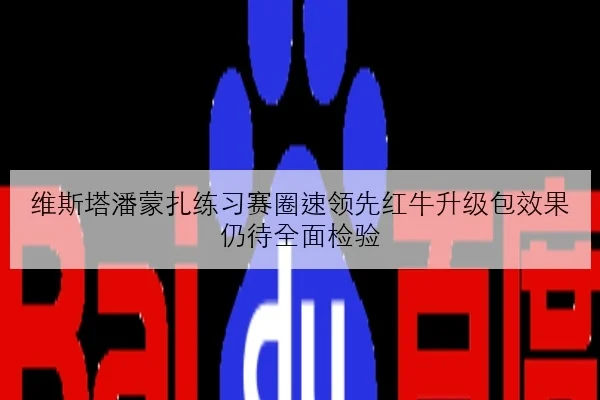 维斯塔潘蒙扎练习赛圈速领先红牛升级包效果仍待全面检验