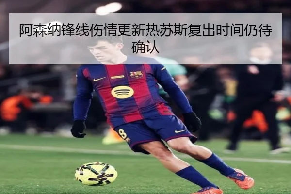 阿森纳锋线伤情更新热苏斯复出时间仍待确认