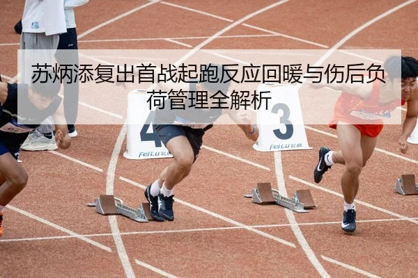 苏炳添复出首战起跑反应回暖与伤后负荷管理全解析