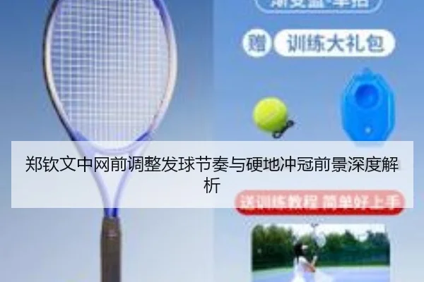 郑钦文中网前调整发球节奏与硬地冲冠前景深度解析